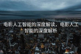 电影人工智能的深度解读，电影人工智能的深度解析