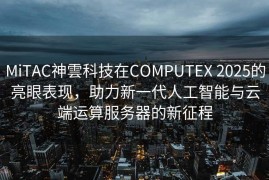 MiTAC神雲科技在COMPUTEX 2025的亮眼表现，助力新一代人工智能与云端运算服务器的新征程