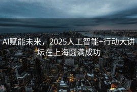 AI赋能未来，2025人工智能+行动大讲坛在上海圆满成功