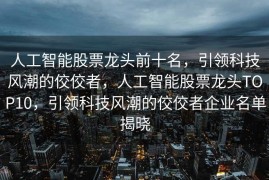 人工智能股票龙头前十名，引领科技风潮的佼佼者，人工智能股票龙头TOP10，引领科技风潮的佼佼者企业名单揭晓