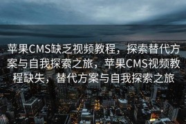 苹果CMS缺乏视频教程，探索替代方案与自我探索之旅，苹果CMS视频教程缺失，替代方案与自我探索之旅