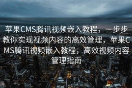 苹果CMS腾讯视频嵌入教程，一步步教你实现视频内容的高效管理，苹果CMS腾讯视频嵌入教程，高效视频内容管理指南