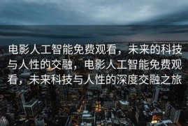 电影人工智能免费观看，未来的科技与人性的交融，电影人工智能免费观看，未来科技与人性的深度交融之旅