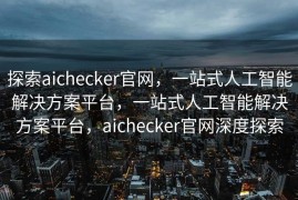 探索aichecker官网，一站式人工智能解决方案平台，一站式人工智能解决方案平台，aichecker官网深度探索