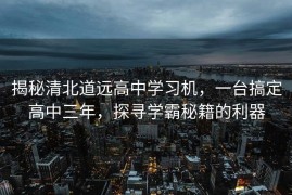 揭秘清北道远高中学习机，一台搞定高中三年，探寻学霸秘籍的利器