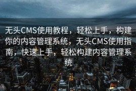 无头CMS使用教程，轻松上手，构建你的内容管理系统，无头CMS使用指南，快速上手，轻松构建内容管理系统