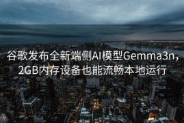 谷歌发布全新端侧AI模型Gemma3n，2GB内存设备也能流畅本地运行