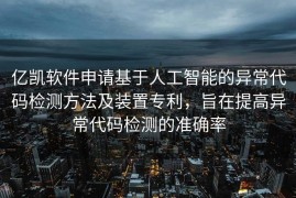 亿凯软件申请基于人工智能的异常代码检测方法及装置专利，旨在提高异常代码检测的准确率