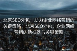 北京SEO外包，助力企业网络营销的关键策略，北京SEO外包，企业网络营销的助推器与关键策略
