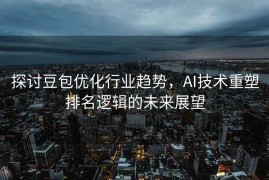 探讨豆包优化行业趋势，AI技术重塑排名逻辑的未来展望