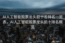 AI人工智能股票龙头前十名排名一览表，AI人工智能股票龙头前十排名概览