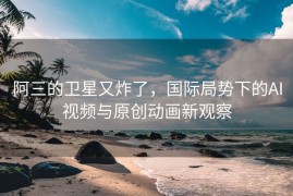 阿三的卫星又炸了，国际局势下的AI视频与原创动画新观察