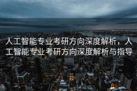 人工智能专业考研方向深度解析，人工智能专业考研方向深度解析与指导