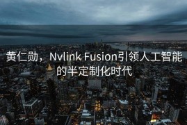 黄仁勋，Nvlink Fusion引领人工智能的半定制化时代