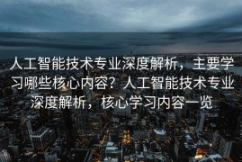 人工智能技术专业深度解析，主要学习哪些核心内容？人工智能技术专业深度解析，核心学习内容一览