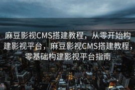 麻豆影视CMS搭建教程，从零开始构建影视平台，麻豆影视CMS搭建教程，零基础构建影视平台指南