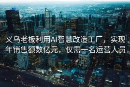 义乌老板利用AI智慧改造工厂，实现年销售额数亿元，仅需一名运营人员