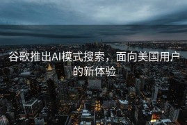 谷歌推出AI模式搜索，面向美国用户的新体验