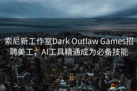 索尼新工作室Dark Outlaw Games招聘美工，AI工具精通成为必备技能