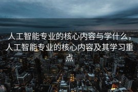 人工智能专业的核心内容与学什么，人工智能专业的核心内容及其学习重点