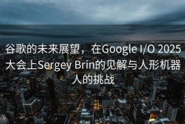 谷歌的未来展望，在Google I/O 2025大会上Sergey Brin的见解与人形机器人的挑战