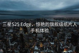 三星S25 Edge，惊艳的旗舰级纸片人手机体验
