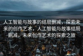 人工智能与故事的结局删减，探索未来的创作艺术，人工智能与故事结局删减，未来创作艺术的探索之旅