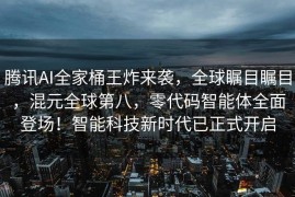 腾讯AI全家桶王炸来袭，全球瞩目瞩目，混元全球第八，零代码智能体全面登场！智能科技新时代已正式开启