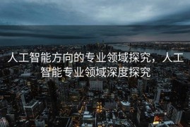 人工智能方向的专业领域探究，人工智能专业领域深度探究