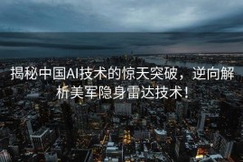 揭秘中国AI技术的惊天突破，逆向解析美军隐身雷达技术！