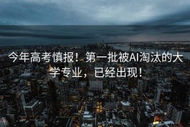 今年高考慎报！第一批被AI淘汰的大学专业，已经出现！