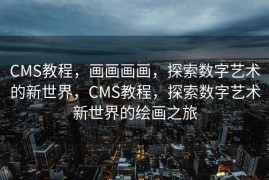 CMS教程，画画画画，探索数字艺术的新世界，CMS教程，探索数字艺术新世界的绘画之旅