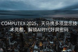 COMPUTEX 2025，天马携多项显示技术亮相，解锁AI时代好屏密码