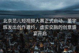 北京范儿短视频大赛正式启动，董宇辉发出创作邀约，虚实交融的创意盛宴开启