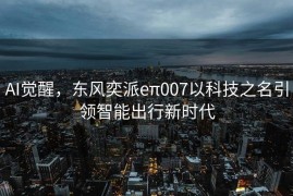 AI觉醒，东风奕派eπ007以科技之名引领智能出行新时代