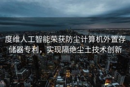 度维人工智能荣获防尘计算机外置存储器专利，实现隔绝尘土技术创新