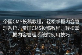 帝国CMS投稿教程，轻松掌握内容管理系统，帝国CMS投稿教程，轻松掌握内容管理系统的使用技巧