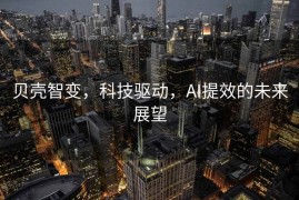 贝壳智变，科技驱动，AI提效的未来展望