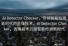 AI Detector Checker，引领智能检测新时代的先锋技术，AI Detector Checker，先锋技术引领智能检测新时代