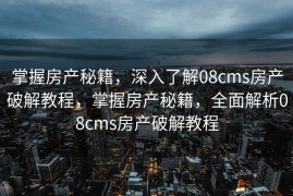 掌握房产秘籍，深入了解08cms房产破解教程，掌握房产秘籍，全面解析08cms房产破解教程