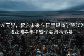 AI无界，智启未来 法国里昂商学院2025亚洲嘉年华暨晚宴圆满落幕