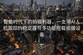 智能时代下的拍摄利器，一支带AI人脸跟踪的稳定器与多功能搭载拍摄设备