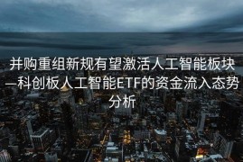 并购重组新规有望激活人工智能板块—科创板人工智能ETF的资金流入态势分析