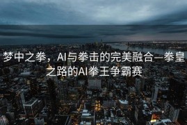 梦中之拳，AI与拳击的完美融合—拳皇之路的AI拳王争霸赛