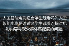 人工智能电影适合学生观看吗？人工智能电影是否适合学生观看？探讨电影内容与观众群体匹配度的问题。