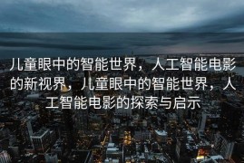 儿童眼中的智能世界，人工智能电影的新视界，儿童眼中的智能世界，人工智能电影的探索与启示