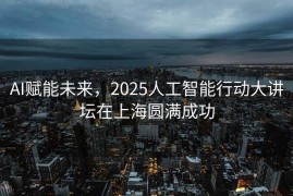 AI赋能未来，2025人工智能行动大讲坛在上海圆满成功