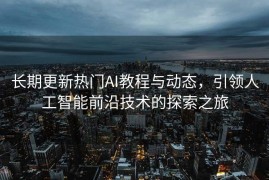 长期更新热门AI教程与动态，引领人工智能前沿技术的探索之旅