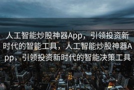 人工智能炒股神器App，引领投资新时代的智能工具，人工智能炒股神器App，引领投资新时代的智能决策工具
