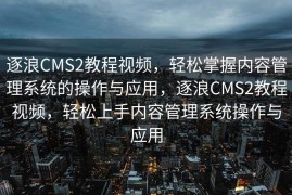 逐浪CMS2教程视频，轻松掌握内容管理系统的操作与应用，逐浪CMS2教程视频，轻松上手内容管理系统操作与应用